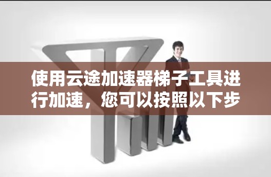 使用云途加速器<strong>梯子</strong>工具进行加速，您可以按照以下步骤进行
