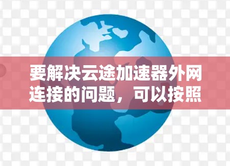 要解决云途加速器外网连接的问题,可以按照以下步骤进行 要解决云途加速器外网连接的问题,可以按照以下步骤进行