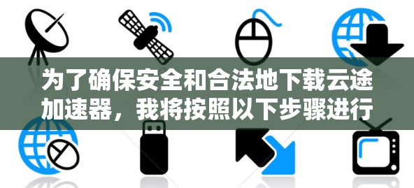 为了确保安全和合法地下载云途加速器，我将按照以下步骤进行