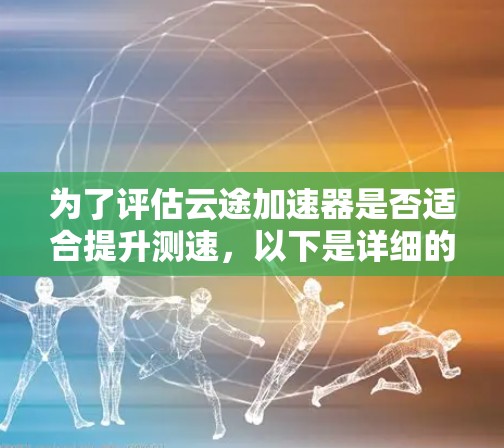 为了评估云途加速器是否适合提升测速,以下是详细的评估步骤 为了评估云途加速器是否适合提升测速,以下是详细的评估步骤