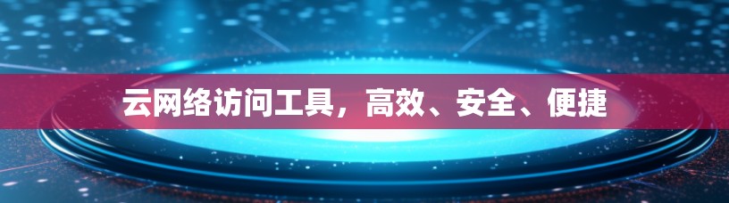 云网络访问工具,高效、安全、便捷 云网络访问工具,高效、安全、便捷