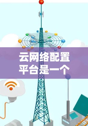 云网络配置平台是一个用于管理云网络资源的工具,旨在优化和维护云网络环境。以下是其详细描述 云网络配置平台是一个用于管理云网络资源的工具,旨在优化和维护云网络环境。以下是其详细描述