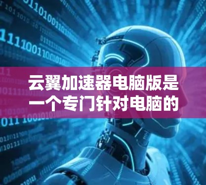 云翼加速器电脑版是一个专门针对电脑的加速软件，旨在提升电脑性能和流畅度。以下是对该软件的详细分析