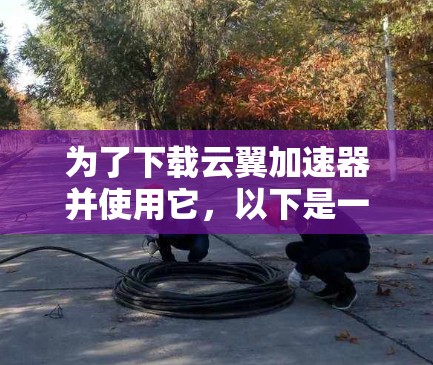 为了下载云翼加速器并使用它，以下是一步步的指南