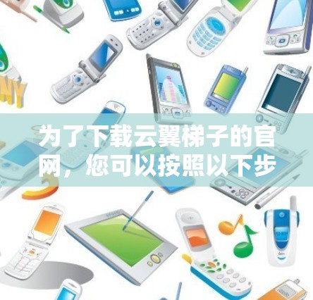 为了下载云翼<strong>梯子</strong>的官网，您可以按照以下步骤操作