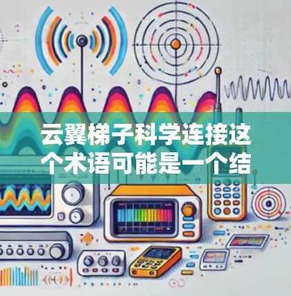 云翼<strong>梯子</strong>科学连接这个术语可能是一个结合了多个科技概念的术语,具体含义需要进一步明确。以下是基于已有的信息进行的初步解释