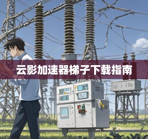 云影加速器<strong>梯子</strong>下载指南