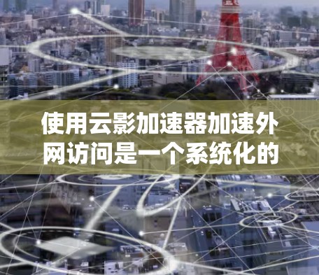 使用云影加速器加速外网访问是一个系统化的过程，以下是一个清晰的步骤指南
