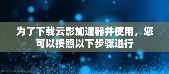 为了下载云影加速器并使用，您可以按照以下步骤进行