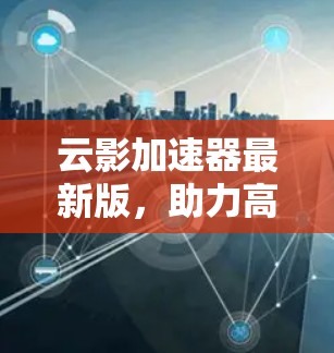 云影加速器最新版，助力高效传输，提升用户体验
