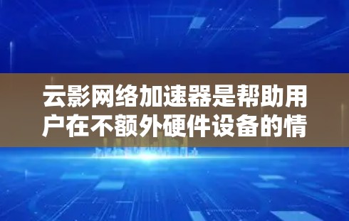 云影网络加速器是帮助用户在不额外硬件设备的情况下快速连接到互联网的重要工具。以下是对云影网络加速器节点的分类推荐，供用户选择