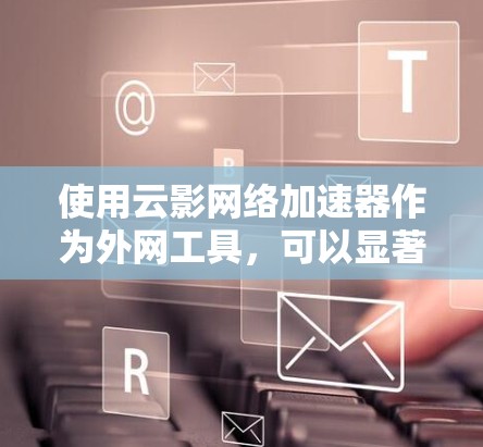使用云影网络加速器作为外网工具，可以显著提升网络性能，提供多种配置和功能选项。以下是详细的使用步骤和信息