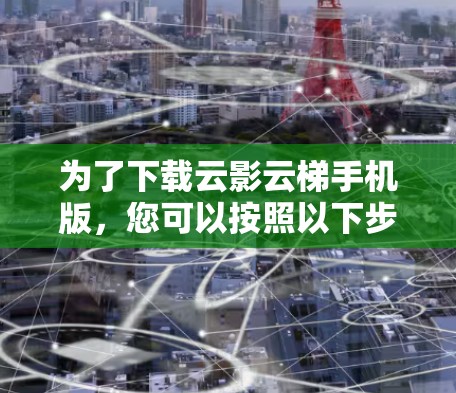 为了下载云影云梯手机版,您可以按照以下步骤操作 为了下载云影云梯手机版,您可以按照以下步骤操作