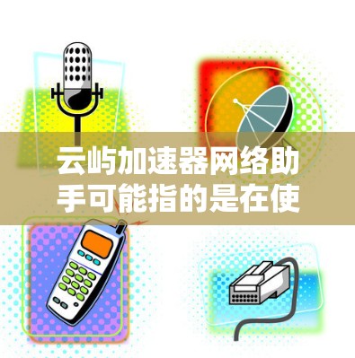 云屿加速器网络助手可能指的是在使用云屿加速服务时，需要一个辅助的设备或软件来帮助处理网络问题或提供额外的支持。以下是一些可能的解释和步骤