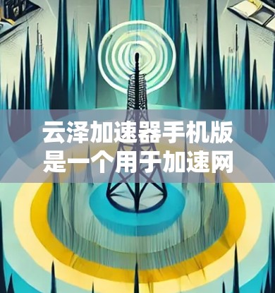 云泽加速器手机版是一个用于加速网页和下载速度的软件应用。以下是其主要功能及使用建议