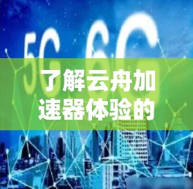 了解云舟加速器体验的步骤如下