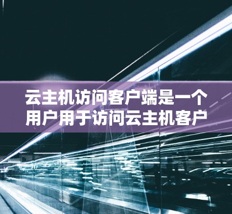 云主机访问客户端是一个用户用于访问云主机客户端的工具。以下是对该主题的详细总结
