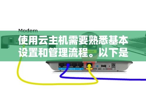 使用云主机需要熟悉基本设置和管理流程。以下是详细的步骤指南