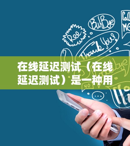 在线延迟测试（在线延迟测试）是一种用于测试网站、应用程序或服务在特定延迟下的响应速度和稳定性的一种方法。通过模拟延迟，可以评估系统在长时间内能否正常工作，从而帮助优化网站、应用或系统性能