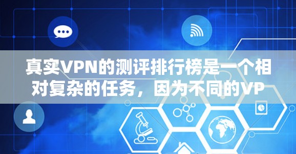 真实VPN的测评排行榜是一个相对复杂的任务，因为不同的VPN提供商根据自己的隐私政策、技术实力以及用户反馈而有所不同。以下是一些常见的VPN测评标准和推荐，供您参考
