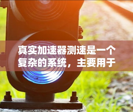 真实加速器测速是一个复杂的系统，主要用于检测和控制飞行器的速度和加速度。以下是其核心功能和应用