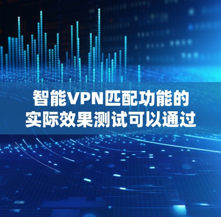 智能VPN匹配功能的实际效果测试可以通过以下步骤进行