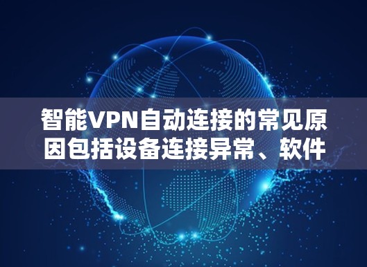 智能VPN自动连接的常见原因包括设备连接异常、软件问题、服务器配置错误、配置错误导致连接异常以及网络环境异常等。以下是一些具体的解决步骤
