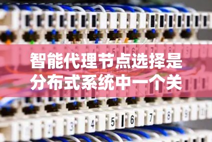 智能代理节点选择是分布式系统中一个关键的技术问题，涉及到多个层次的技术和策略的结合。以下是逐步的解释和答案