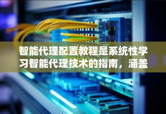 智能代理配置教程是系统性学习智能代理技术的指南，涵盖从基础配置到高级优化的各个步骤。以下是详细的学习步骤