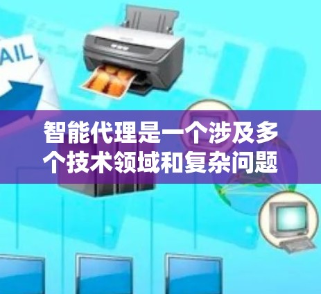 智能代理是一个涉及多个技术领域和复杂问题的领域，涉及机器学习、自然语言处理、多任务学习、跨领域数据处理等多个方面。以下是对智能代理的系统性总结