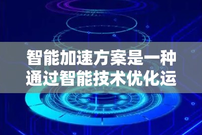 智能加速方案是一种通过智能技术优化运动或提升效率的装置，广泛应用于自动驾驶、工业自动化、农业和机器人领域。以下是对其详细介绍