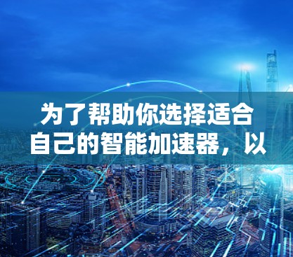为了帮助你选择适合自己的智能加速器，以下是一个详细的指南