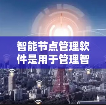 智能节点管理软件是用于管理智能节点的工具，旨在优化任务处理和管理流程。以下是对智能节点管理软件的总结和推荐