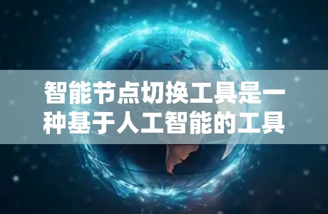 智能节点切换工具是一种基于人工智能的工具，帮助开发者在网页或应用中自动切换层级结构。以下是对其的主要概述和应用