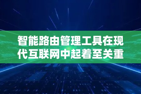 智能路由管理工具在现代互联网中起着至关重要的作用，通过优化路由分配，它们能够提升网络性能、保障网络稳定性和可靠性。以下是对智能路由管理工具的详细总结