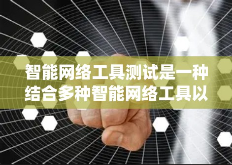 智能网络工具测试是一种结合多种智能网络工具以深入分析和优化网络性能的系统测试方法。通过这些工具，可以发现潜在的网络问题，优化设备状态，提高网络性能和稳定性。以下是测试的主要内容