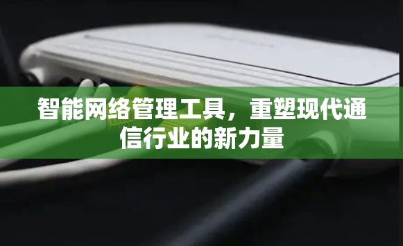 智能网络管理工具，重塑现代通信行业的新力量