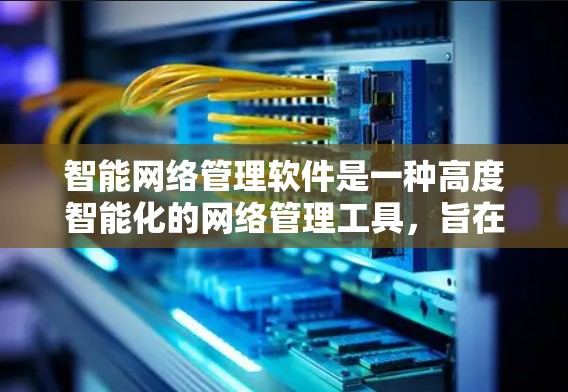 智能网络管理软件是一种高度智能化的网络管理工具，旨在优化网络设备的维护和管理，提升网络稳定性和安全性。以下是其核心特点及其应用