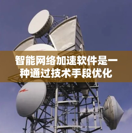 智能网络加速软件是一种通过技术手段优化网络连接的工具，旨在提升用户上网速度和减少延迟。以下是对智能网络加速软件的详细分析和推荐