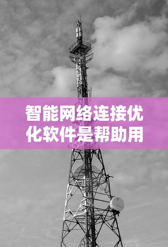 智能网络连接优化软件是帮助用户提升网络连接稳定性和效率的工具，其功能广泛，涵盖了自动识别网络、优化参数、管理设备等。以下是对这些软件的详细介绍和总结