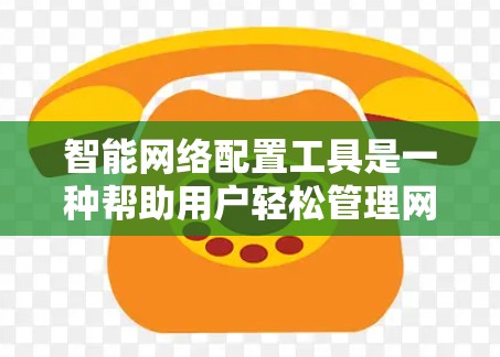 智能网络配置工具是一种帮助用户轻松管理网络设备的工具，通过自动化配置和监控，用户可以更高效地管理网络环境。以下是对这些工具的详细介绍