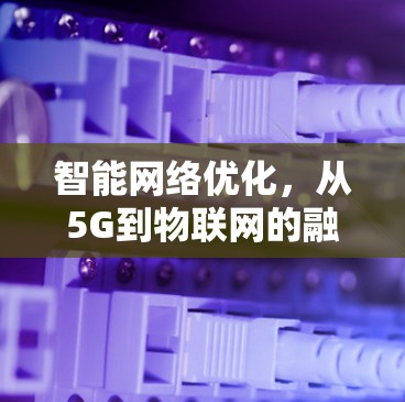 智能网络优化，从5G到物联网的融合，重塑智能生态