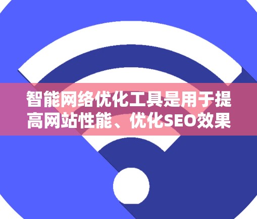 智能网络优化工具是用于提高网站性能、优化SEO效果和提升用户体验的工具。以下是对这些工具的详细介绍和使用步骤