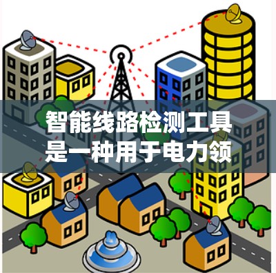 智能线路检测工具是一种用于电力领域的自动分析和检测系统，旨在帮助电力公司、设计师和维护人员及时识别线路问题，优化电力分配。以下是关于这类工具的详细信息