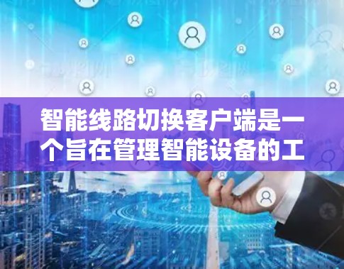 智能线路切换客户端是一个旨在管理智能设备的工具，旨在帮助用户优化设备配置和管理。以下是对该工具的详细说明，包括其功能、操作步骤和使用指南
