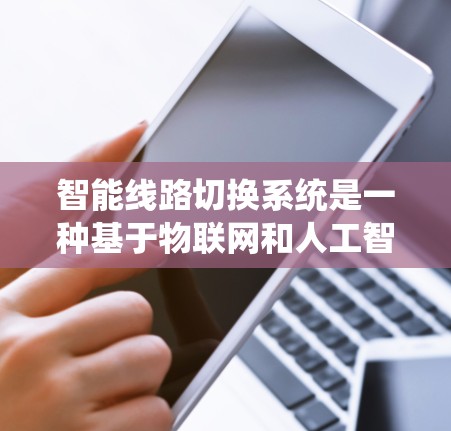 智能线路切换系统是一种基于物联网和人工智能的电力系统优化设备管理的现代化技术，通过自动化和智能化手段提升电力系统的效率、安全性以及维护成本。以下是对该系统的详细介绍