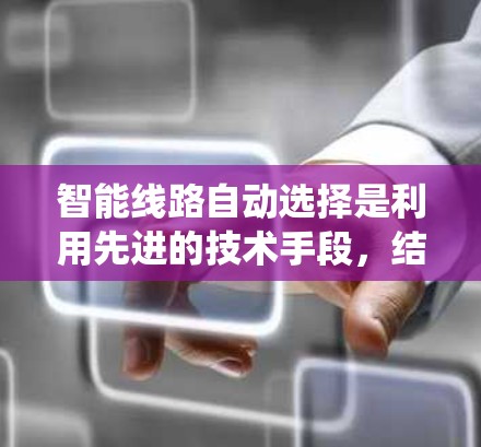 智能线路自动选择是利用先进的技术手段，结合数据分析和智能算法，为交通系统提供个性化的选择，以优化交通管理、缓解拥堵并提升用户体验。以下是详细的解释