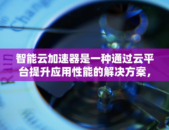 智能云加速器是一种通过云平台提升应用性能的解决方案，适用于需要加快应用运行速度的应用任务。以下是对智能云加速器的详细介绍