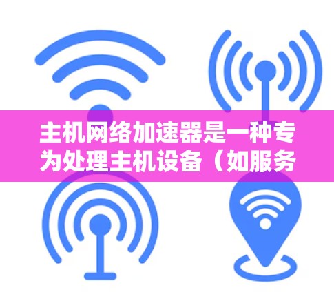 主机网络加速器是一种专为处理主机设备（如服务器或工作站）网络请求的工具，旨在提升这些设备上的网络连接速度。以下是关于主机网络加速器的详细信息