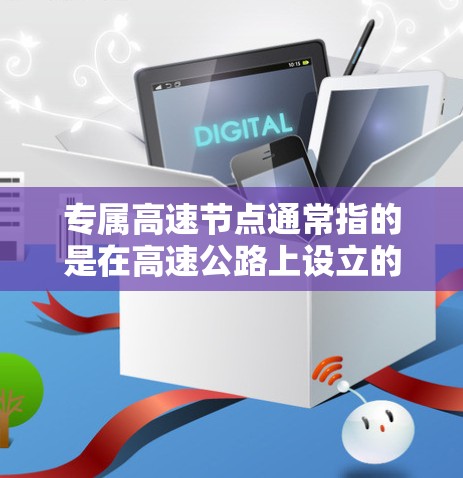 专属高速节点通常指的是在高速公路上设立的特殊区域，旨在优化交通流量、提高车辆稳定性以及减少事故风险。这些节点通常包括减速带、紧急制动装置、标志牌等设施，确保车辆在高速行驶时的安全和稳定